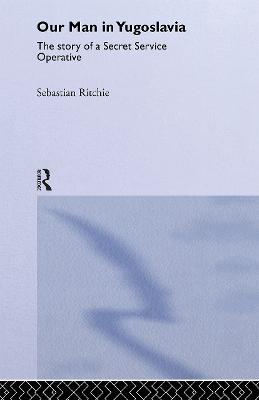 Our Man in Yugoslavia: The Story of a Secret Service Operative - Sebastian Ritchie - cover