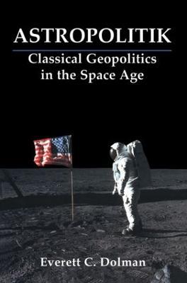 Astropolitik: Classical Geopolitics in the Space Age - Everett C. Dolman - cover