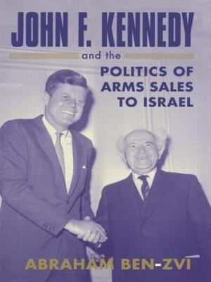John F. Kennedy and the Politics of Arms Sales to Israel - Abraham Ben-Zvi - cover