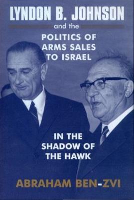Lyndon B. Johnson and the Politics of Arms Sales to Israel: In the Shadow of the Hawk - Abraham Ben-Zvi - cover