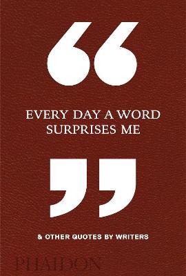 Every Day a Word Surprises Me & Other Quotes by Writers - Phaidon Editors - cover