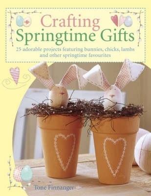 Crafting Springtime Gifts: 25 Adorable Projects Featuring Bunnies, Chicks, Lambs and Other Springtime Favourites - Tone Finnanger - cover