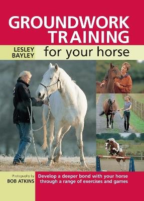 Groundwork Training for Your Horse: Develop a Deeper Bond with Your Horse Through a Range of Exercises and Games - Lesley Bayley - cover