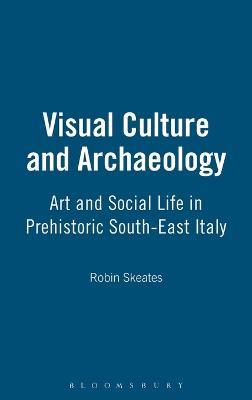 Visual Culture and Archaeology: Art and Social Life in Prehistoric South-East Italy - Robin Skeates - cover