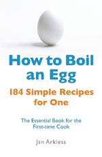 How to Boil an Egg: 184 Simple Recipes for One - The Essential Book for the First-Time Cook