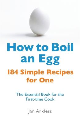 How to Boil an Egg: 184 Simple Recipes for One - The Essential Book for the First-Time Cook - Jan Arkless - cover