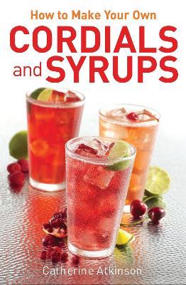 How to Make Your Own Cordials And Syrups - Catherine Atkinson - cover