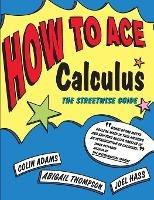 How to Ace Calculus: The Streetwise Guide - Colin C. Adams,Joel Hass,Abigail Thompson - cover