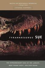 Tyrannosaurus Sue: The Extraordinary Saga of the Largest, Most Fought Over T-rex Ever Found