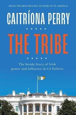 The Tribe: The Inside Story of Irish Power and Influence in US Politics - Caitriona Perry - cover
