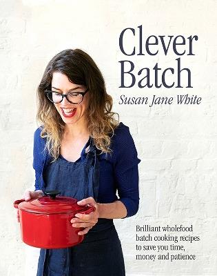 Clever Batch: Brilliant batch cooking recipes to save you time, money and patience - Susan Jane White - cover