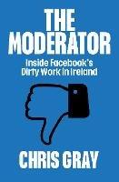 The Moderator: Inside Facebook’s Dirty Work in Ireland - Chris Gray - cover