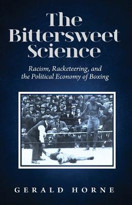 The Bittersweet Science: racism, racketeering and the political economy of boxing - Gerald Horne - cover