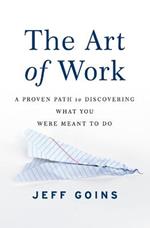 The Art of Work: A Proven Path to Discovering What You Were Meant to Do