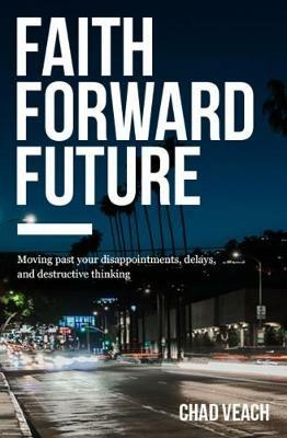 Faith Forward Future: Moving Past Your Disappointments, Delays, and Destructive Thinking - Chad Veach - cover