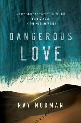 Dangerous Love: A True Story of Tragedy, Faith, and Forgiveness in the Muslim World - Ray Norman - cover