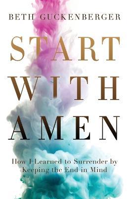 Start with Amen: How I Learned to Surrender by Keeping the End in Mind - Beth Guckenberger - cover