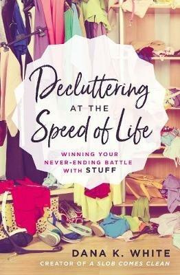 Decluttering at the Speed of Life: Winning Your Never-Ending Battle with Stuff - Dana K. White - cover
