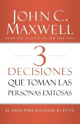 3 Decisiones que toman las personas exitosas: El mapa para alcanzar el éxito - John C. Maxwell - cover