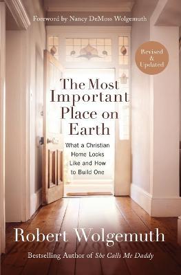 The Most Important Place on Earth: What a Christian Home Looks Like and How to Build One - Robert Wolgemuth - cover