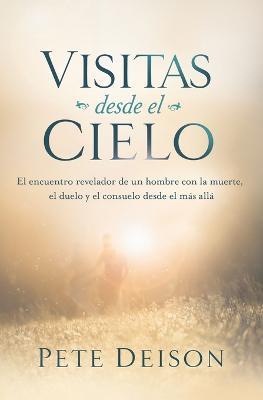 Visitas desde el cielo: El encuentro revelador de un hombre con la muerte, el duelo y el consuelo desde el mas alla. - Pete Deison - cover