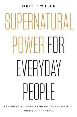 Supernatural Power for Everyday People: Experiencing God's Extraordinary Spirit in Your Ordinary Life - Jared C. Wilson - cover
