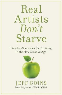 Real Artists Don't Starve: Timeless Strategies for Thriving in the New Creative Age - Jeff Goins - cover