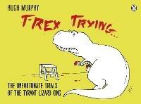 T-Rex Trying: The Unfortunate Trials of the Tyrant Lizard King - Hugh Murphy - cover