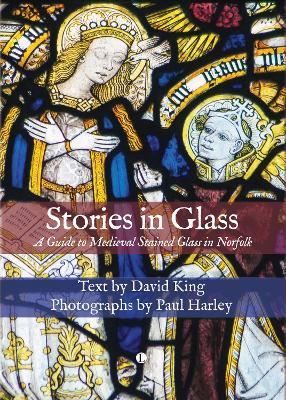 Stories in Glass: A Guide to Medieval Stained Glass in Norfolk - Paul Harley,David King - cover