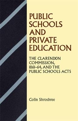 Public Schools and Private Education: The Clarendon Commission 1861-64 and the Public Schools Acts - Colin Shrosbree - cover