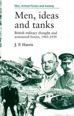 Men, Ideas and Tanks: British Military Thought and Armoured Forces, 1903?39 - J. P. Harris - cover