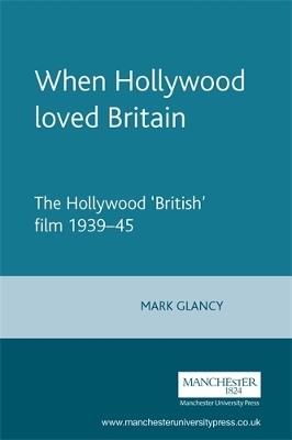 When Hollywood Loved Britain: The Hollywood 'British' Film 1939-45 - Mark Glancy - cover