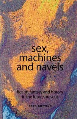 Sex, Machines and Navels: Fiction, Fantasy and History in the Future Present - Fred Botting - cover