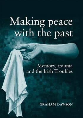 Making Peace with the Past?: Memory, Trauma and the Irish Troubles - Graham Dawson - cover