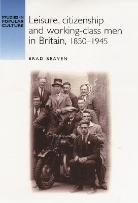 Leisure, Citizenship and Working-Class Men in Britain, 1850-1940 - Brad Beaven - cover