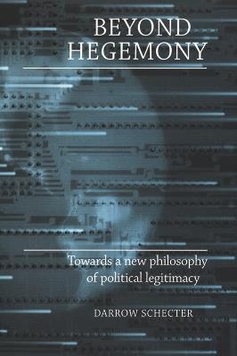 Beyond Hegemony: Towards a New Philosophy of Political Legitimacy - Darrow Schecter - cover