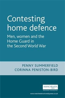 Contesting Home Defence: Men, Women and the Home Guard in the Second World War - Penny Summerfield,Corinna Peniston-Bird - cover