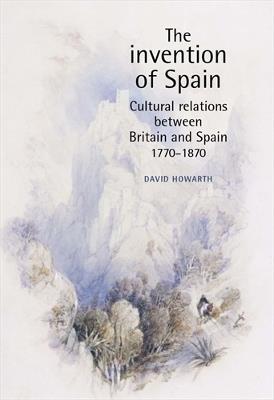 The Invention of Spain: Cultural Relations Between Britain and Spain, 1770-1870 - David Howarth - cover