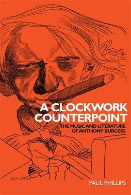 A Clockwork Counterpoint: The Music and Literature of Anthony Burgess - Paul Phillips - cover