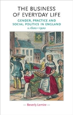 The Business of Everyday Life: Gender, Practice and Social Politics in England, C.1600-1900 - Beverly Lemire - cover