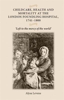 Childcare, Health and Mortality in the London Foundling Hospital, 1741-1800: 'Left to the Mercy of the World' - Alysa Levene - cover