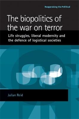 The Biopolitics of the War on Terror: Life Struggles, Liberal Modernity and the Defence of Logistical Societies - Julian Reid - cover