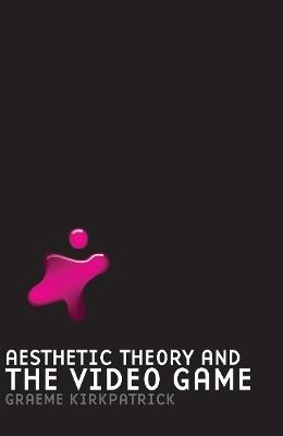 Aesthetic Theory and the Video Game - Graeme Kirkpatrick - cover
