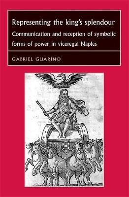 Representing the King's Splendour: Communication and Reception of Symbolic Forms of Power in Viceregal Naples - Gabriel Guarino - cover