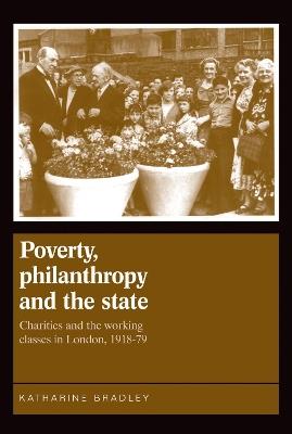 Poverty, Philanthropy and the State: Charities and the Working Classes in London, 1918–79 - Katherine Bradley - cover