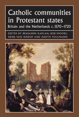Catholic Communities in Protestant States: Britain and the Netherlands C.1570–1720 - cover