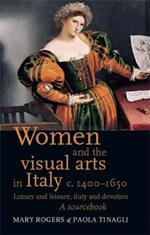 Women and the Visual Arts in Italy c. 1400-1650: Luxury and Leisure, Duty and Devotion: a Sourcebook