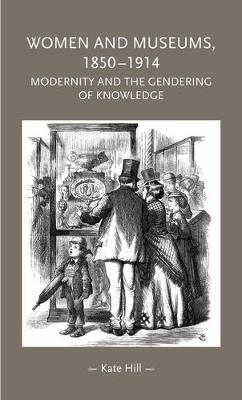 Women and Museums, 1850–1914: Modernity and the Gendering of Knowledge - Kate Hill - cover