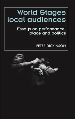 World Stages, Local Audiences: Essays on Performance, Place and Politics - Peter Dickinson,Peter Dickinson - cover