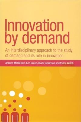 Innovation by Demand: An Interdisciplinary Approach to the Study of Demand and its Role in Innovation - Andrew McMeekin,Mark Tomlinson,Ken Green - cover